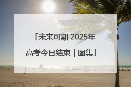 未来可期 2025年高考今日结束｜图集